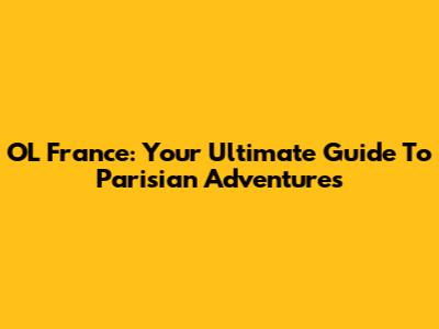 OL France: Your Ultimate Guide To Parisian Adventures