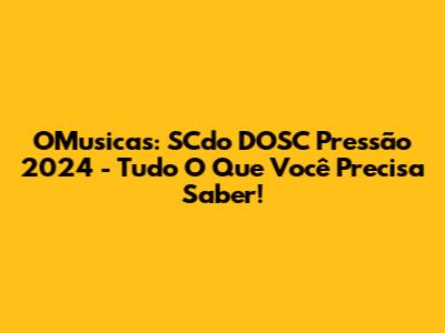 OMusicas: SCdo DOSC Pressão 2024 - Tudo O Que Você Precisa Saber!