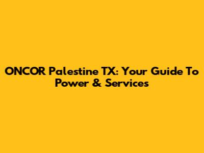 ONCOR Palestine TX: Your Guide To Power & Services