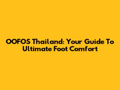 OOFOS Thailand: Your Guide To Ultimate Foot Comfort