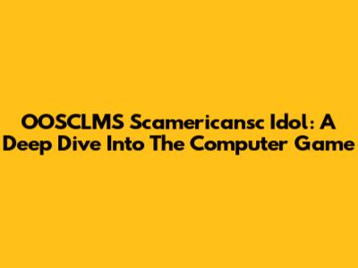 OOSCLMS Scamericansc Idol: A Deep Dive Into The Computer Game