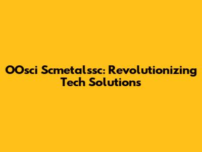 OOsci Scmetalssc: Revolutionizing Tech Solutions