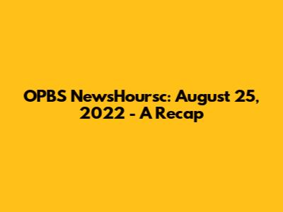 OPBS NewsHoursc: August 25, 2022 - A Recap