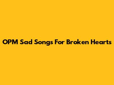 OPM Sad Songs For Broken Hearts