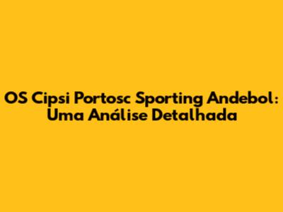 OS Cipsi Portosc Sporting Andebol: Uma Análise Detalhada