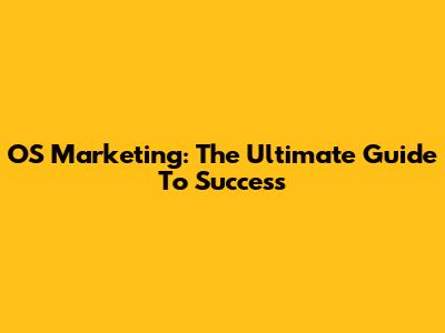 OS Marketing: The Ultimate Guide To Success