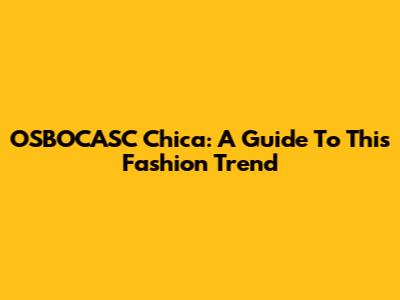 OSBOCASC Chica: A Guide To This Fashion Trend