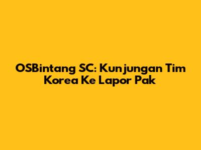 OSBintang SC: Kunjungan Tim Korea Ke Lapor Pak