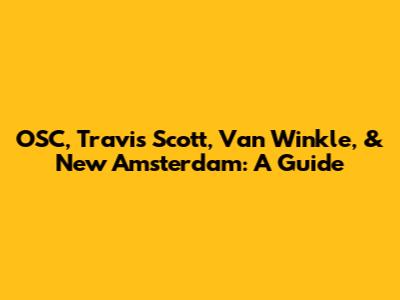 OSC, Travis Scott, Van Winkle, & New Amsterdam: A Guide
