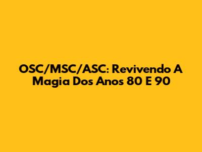 OSC/MSC/ASC: Revivendo A Magia Dos Anos 80 E 90