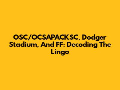 OSC/OCSAPACKSC, Dodger Stadium, And FF: Decoding The Lingo