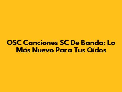 OSC Canciones SC De Banda: Lo Más Nuevo Para Tus Oídos