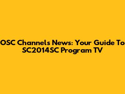 OSC Channels News: Your Guide To SC2014SC Program TV