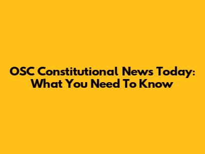 OSC Constitutional News Today: What You Need To Know