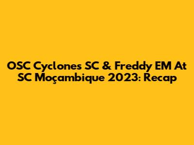 OSC Cyclones SC & Freddy EM At SC Moçambique 2023: Recap