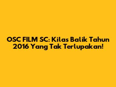 OSC FILM SC: Kilas Balik Tahun 2016 Yang Tak Terlupakan!
