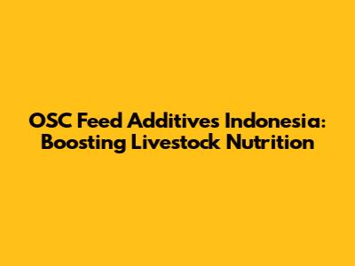 OSC Feed Additives Indonesia: Boosting Livestock Nutrition