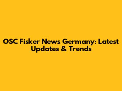OSC Fisker News Germany: Latest Updates & Trends