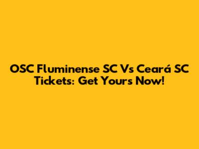 OSC Fluminense SC Vs Ceará SC Tickets: Get Yours Now!