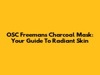 OSC Freeman's Charcoal Mask: Your Guide To Radiant Skin
