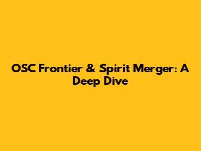 OSC Frontier & Spirit Merger: A Deep Dive