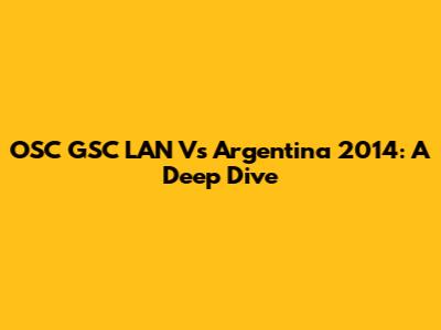OSC GSC LAN Vs Argentina 2014: A Deep Dive