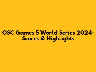 OSC Games 5 World Series 2024: Scores & Highlights