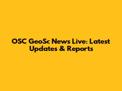 OSC GeoSc News Live: Latest Updates & Reports