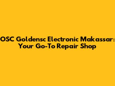 OSC Goldensc Electronic Makassar: Your Go-To Repair Shop