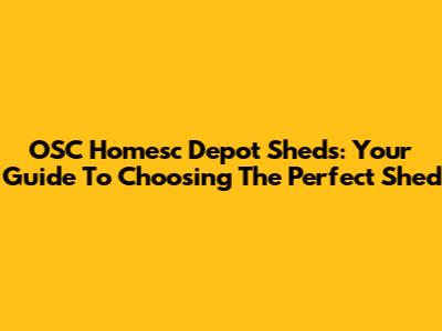 OSC Homesc Depot Sheds: Your Guide To Choosing The Perfect Shed