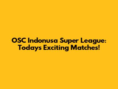 OSC Indonusa Super League: Today's Exciting Matches!