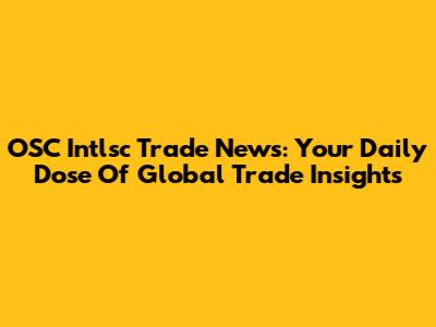 OSC Intlsc Trade News: Your Daily Dose Of Global Trade Insights
