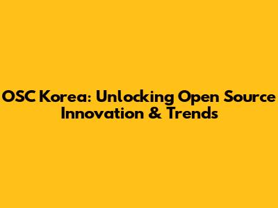 OSC Korea: Unlocking Open Source Innovation & Trends