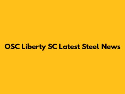 OSC Liberty SC Latest Steel News