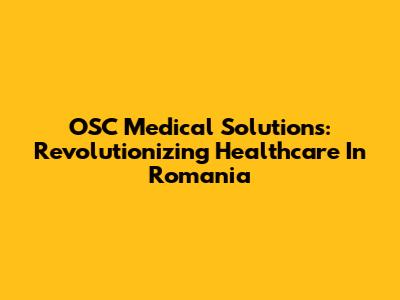 OSC Medical Solutions: Revolutionizing Healthcare In Romania