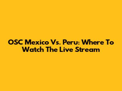 OSC Mexico Vs. Peru: Where To Watch The Live Stream