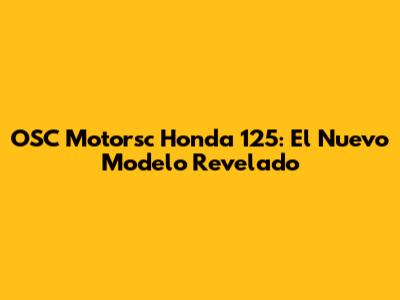 OSC Motorsc Honda 125: El Nuevo Modelo Revelado