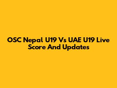 OSC Nepal U19 Vs UAE U19 Live Score And Updates
