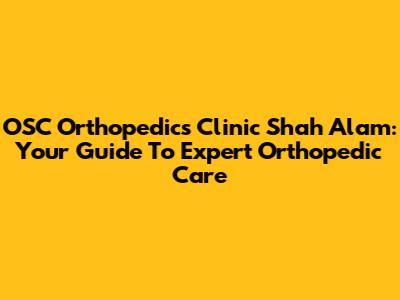 OSC Orthopedics Clinic Shah Alam: Your Guide To Expert Orthopedic Care