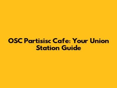 OSC Partisisc Cafe: Your Union Station Guide