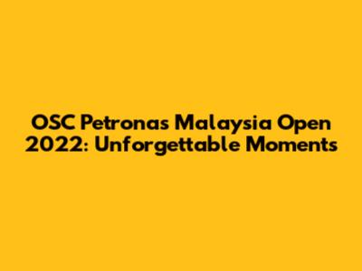 OSC Petronas Malaysia Open 2022: Unforgettable Moments