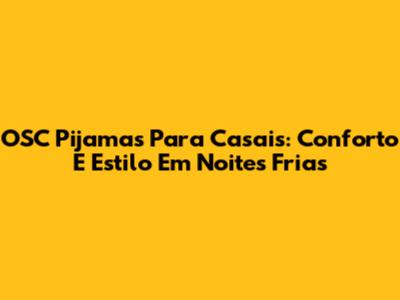 OSC Pijamas Para Casais: Conforto E Estilo Em Noites Frias