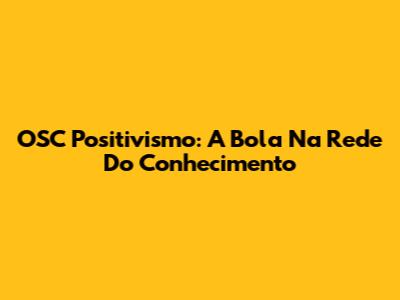 OSC Positivismo: A Bola Na Rede Do Conhecimento