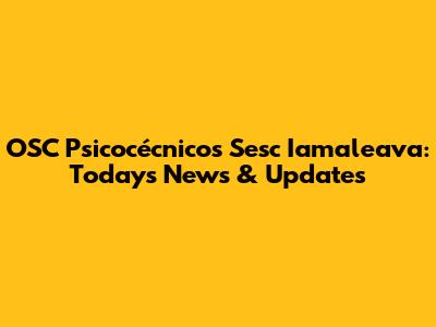 OSC Psicocécnicos Sesc Iamaleava: Today's News & Updates