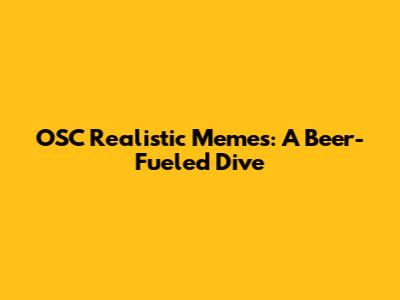 OSC Realistic Memes: A Beer-Fueled Dive