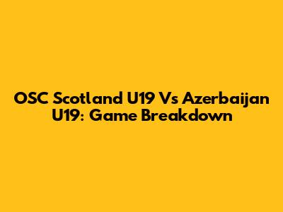 OSC Scotland U19 Vs Azerbaijan U19: Game Breakdown