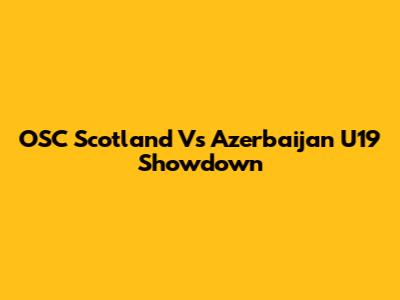 OSC Scotland Vs Azerbaijan U19 Showdown