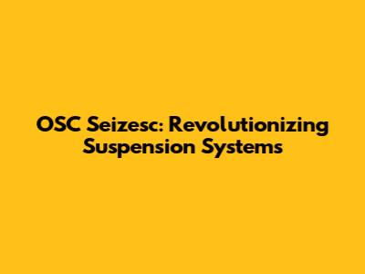OSC Seizesc: Revolutionizing Suspension Systems