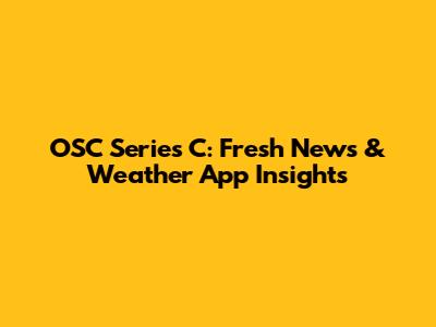 OSC Series C: Fresh News & Weather App Insights
