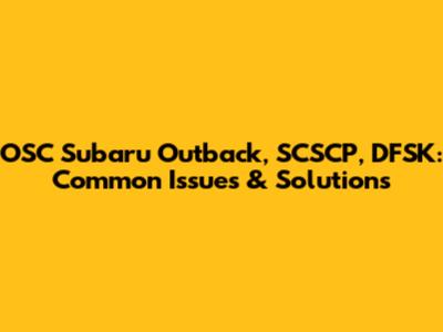 OSC Subaru Outback, SCSCP, DFSK: Common Issues & Solutions